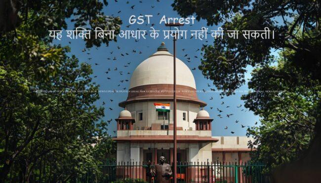 GST Arrest यह शक्ति बिना आधार के प्रयोग नहीं की जा सकती।